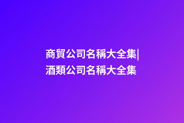 商貿公司名稱大全集|酒類公司名稱大全集-第1張-公司起名-玄機派